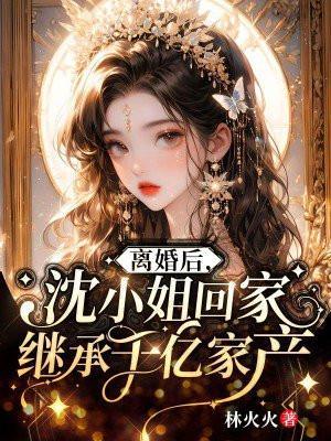 离婚后沈小姐回家继承千亿家产沈棠