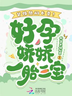 替嫁绝嗣长官?好孕娇娇一胎三宝 外婆不烧仙草