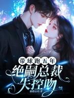 带球跑五年绝嗣总裁失控吻