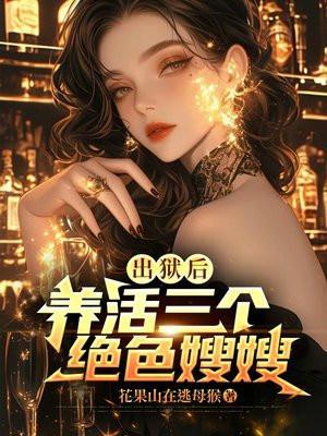 出狱后,养活三个绝色嫂嫂