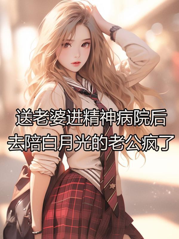 送老婆进精神病院后,去陪白月光的老公疯了